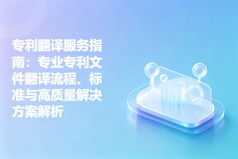 专利翻译服务指南：专业专利文件翻译流程、标准与高质量解决方案解析