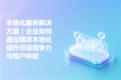 本地化服务解决方案｜企业如何通过精准本地化提升市场竞争力与用户体验