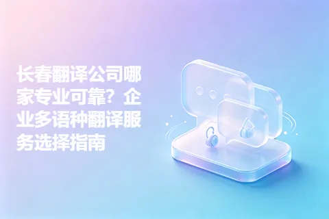 长春翻译公司哪家专业可靠？企业多语种翻译服务选择指南