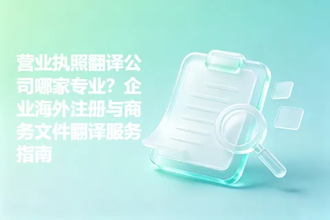 营业执照翻译公司哪家专业？企业海外注册与商务文件翻译服务指南