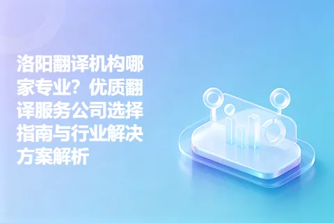洛阳翻译机构哪家专业？优质翻译服务公司选择指南与行业解决方案解析