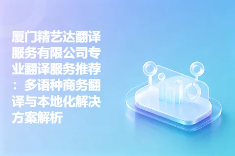 厦门精艺达翻译服务有限公司专业翻译服务推荐：多语种商务翻译与本地化解决方案解析