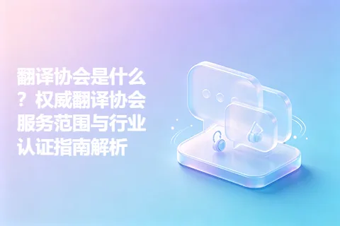 翻译协会是什么？权威翻译协会服务范围与行业认证指南解析