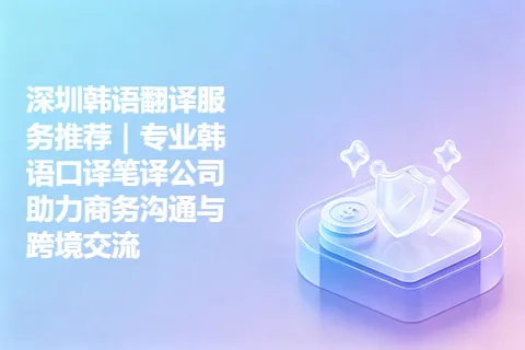 深圳韩语翻译服务推荐｜专业韩语口译笔译公司助力商务沟通与跨境交流