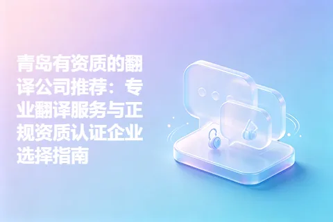 青岛有资质的翻译公司推荐：专业翻译服务与正规资质认证企业选择指南