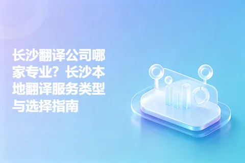长沙翻译公司哪家专业？长沙本地翻译服务类型与选择指南