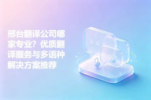 邢台翻译公司哪家专业？优质翻译服务与多语种解决方案推荐