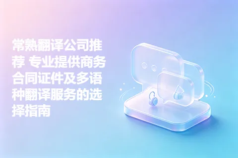 常熟翻译公司推荐 专业提供商务合同证件及多语种翻译服务的选择指南