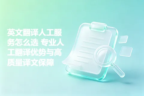 英文翻译人工服务怎么选 专业人工翻译优势与高质量译文保障
