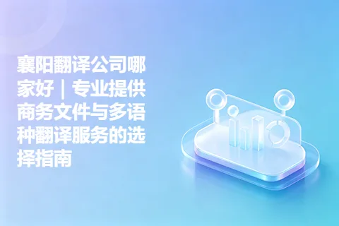 襄阳翻译公司哪家好｜专业提供商务文件与多语种翻译服务的选择指南