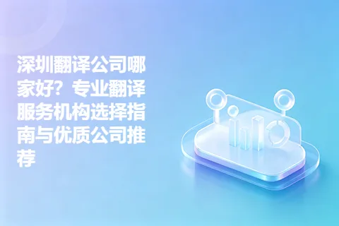 深圳翻译公司哪家好？专业翻译服务机构选择指南与优质公司推荐