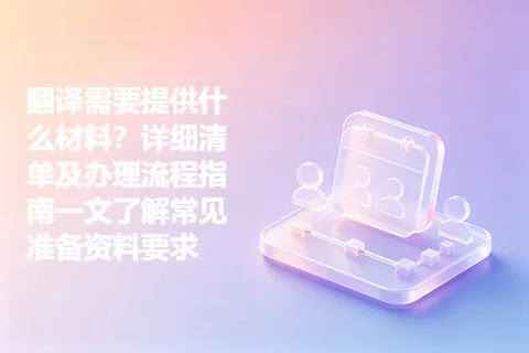 翻译需要提供什么材料？详细清单及办理流程指南一文了解常见准备资料要求