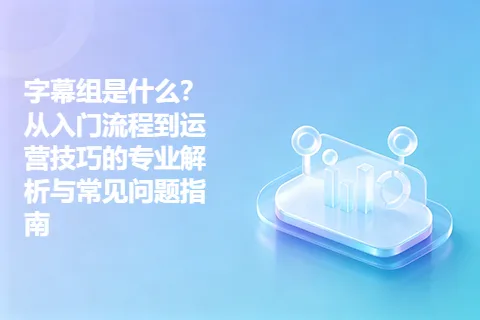 字幕组是什么？从入门流程到运营技巧的专业解析与常见问题指南