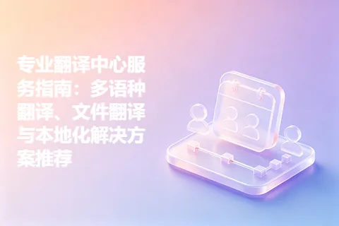 专业翻译中心服务指南：多语种翻译、文件翻译与本地化解决方案推荐