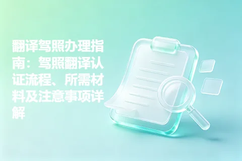 翻译驾照办理指南：驾照翻译认证流程、所需材料及注意事项详解