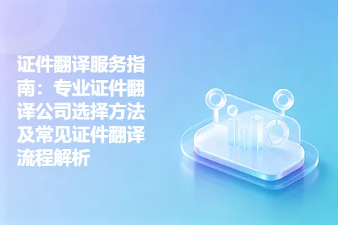 证件翻译服务指南：专业证件翻译公司选择方法及常见证件翻译流程解析