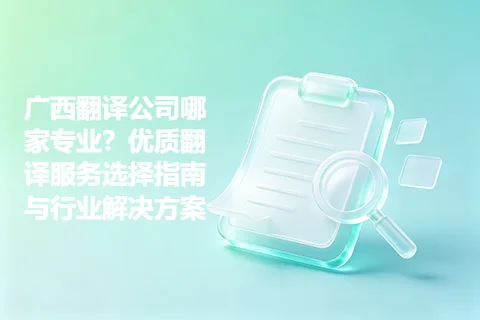 广西翻译公司哪家专业？优质翻译服务选择指南与行业解决方案