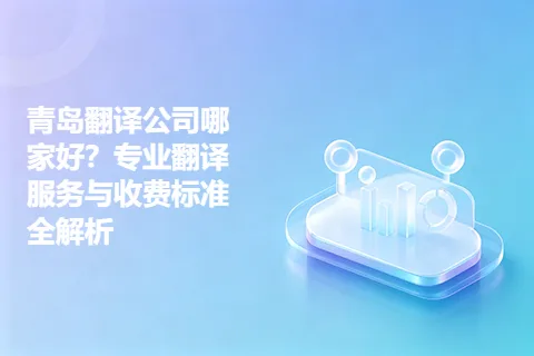 青岛翻译公司哪家好？专业翻译服务与收费标准全解析
