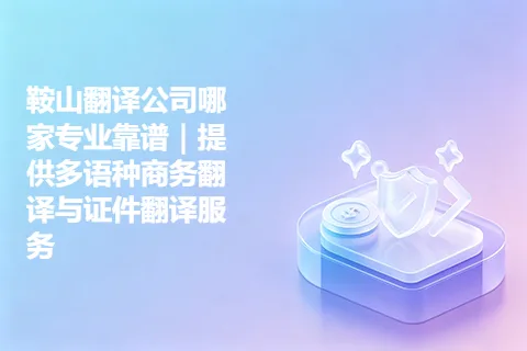 鞍山翻译公司哪家专业靠谱｜提供多语种商务翻译与证件翻译服务