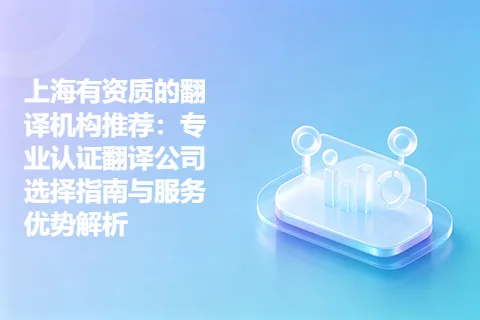 上海有资质的翻译机构推荐：专业认证翻译公司选择指南与服务优势解析