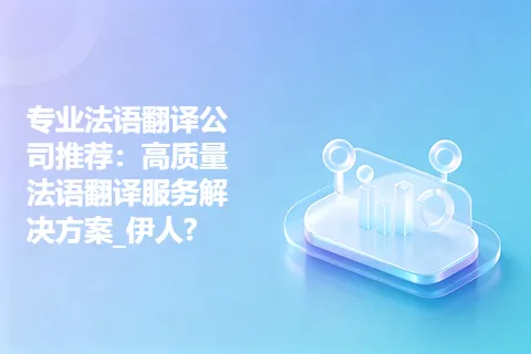 专业法语翻译公司推荐：高质量法语翻译服务解决方案_伊人?
