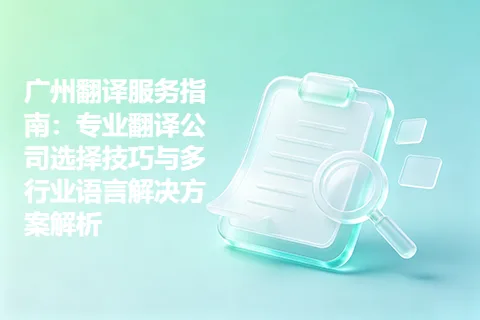 广州翻译服务指南：专业翻译公司选择技巧与多行业语言解决方案解析