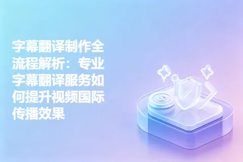 字幕翻译制作全流程解析：专业字幕翻译服务如何提升视频国际传播效果