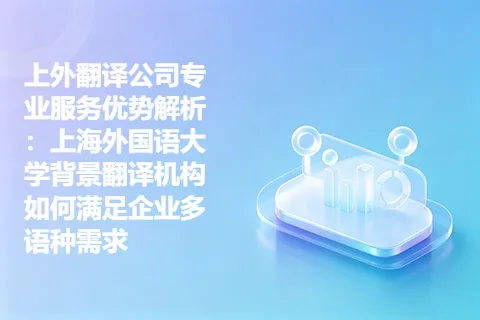 上外翻译公司专业服务优势解析：上海外国语大学背景翻译机构如何满足企业多语种需求