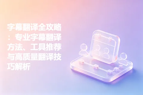 字幕翻译全攻略：专业字幕翻译方法、工具推荐与高质量翻译技巧解析