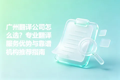 广州翻译公司怎么选？专业翻译服务优势与靠谱机构推荐指南