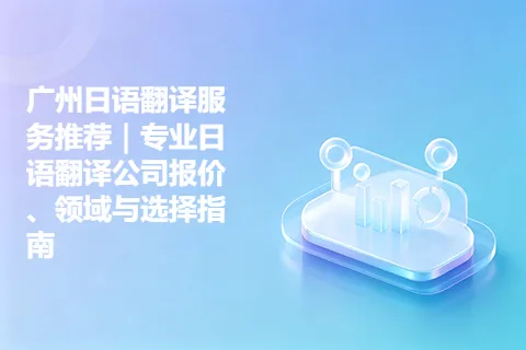 广州日语翻译服务推荐｜专业日语翻译公司报价、领域与选择指南