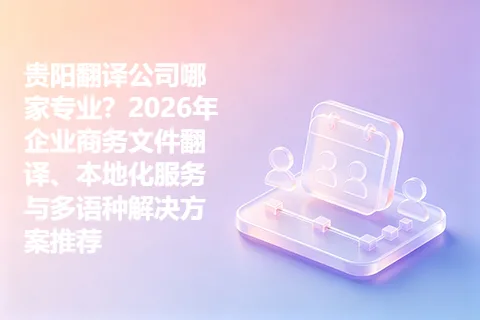 贵阳翻译公司哪家专业？2026年企业商务文件翻译、本地化服务与多语种解决方案推荐