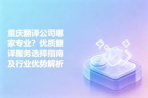 重庆翻译公司哪家专业？优质翻译服务选择指南及行业优势解析
