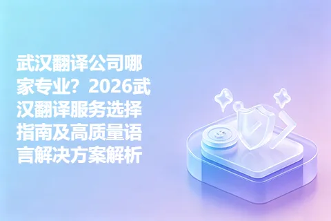 武汉翻译公司哪家专业？2026武汉翻译服务选择指南及高质量语言解决方案解析