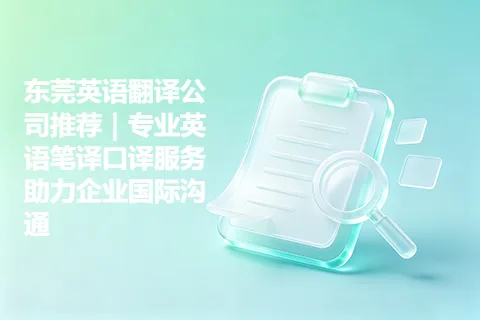 东莞英语翻译公司推荐｜专业英语笔译口译服务助力企业国际沟通