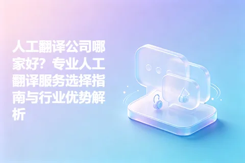 人工翻译公司哪家好？专业人工翻译服务选择指南与行业优势解析