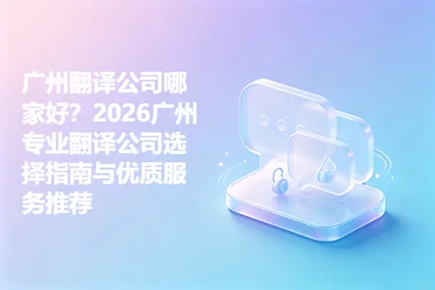 广州翻译公司哪家好？2026广州专业翻译公司选择指南与优质服务推荐