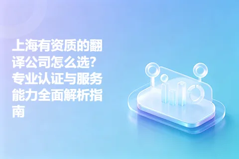 上海有资质的翻译公司怎么选？专业认证与服务能力全面解析指南