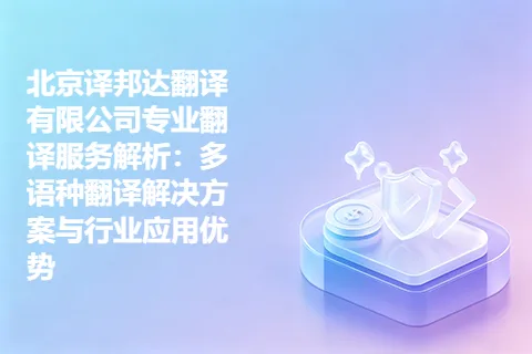 北京译邦达翻译有限公司专业翻译服务解析：多语种翻译解决方案与行业应用优势