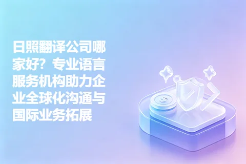 日照翻译公司哪家好？专业语言服务机构助力企业全球化沟通与国际业务拓展