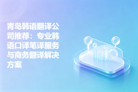 青岛韩语翻译公司推荐：专业韩语口译笔译服务与商务翻译解决方案