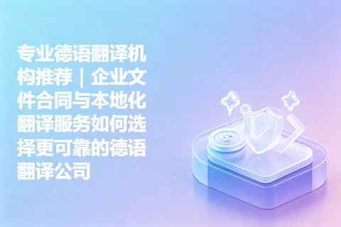 专业德语翻译机构推荐｜企业文件合同与本地化翻译服务如何选择更可靠的德语翻译公司