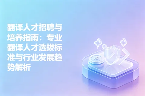 翻译人才招聘与培养指南：专业翻译人才选拔标准与行业发展趋势解析