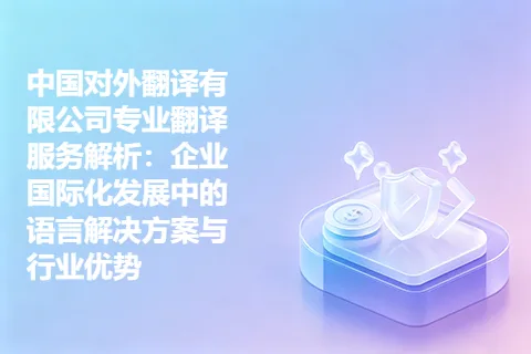 中国对外翻译有限公司专业翻译服务解析：企业国际化发展中的语言解决方案与行业优势