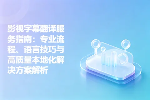 影视字幕翻译服务指南：专业流程、语言技巧与高质量本地化解决方案解析