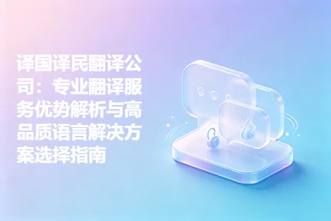译国译民翻译公司：专业翻译服务优势解析与高品质语言解决方案选择指南