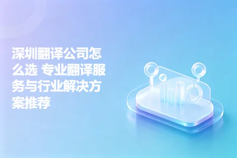 深圳翻译公司怎么选 专业翻译服务与行业解决方案推荐