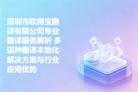 深圳市欧得宝翻译有限公司专业翻译服务解析 多语种翻译本地化解决方案与行业应用优势