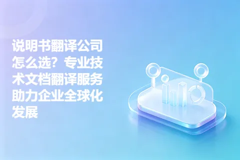 说明书翻译公司怎么选？专业技术文档翻译服务助力企业全球化发展
