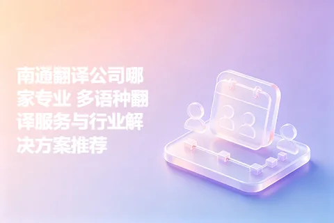 南通翻译公司哪家专业 多语种翻译服务与行业解决方案推荐